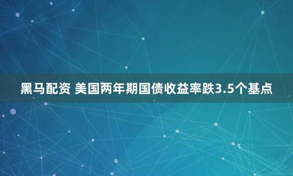 黑马配资 美国两年期国债收益率跌3.5个基点
